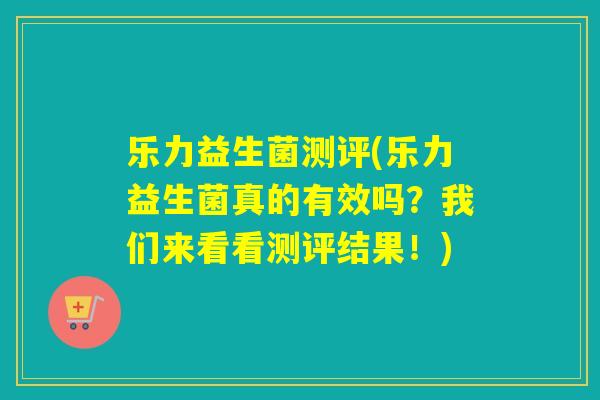 乐力益生菌测评(乐力益生菌真的有效吗？我们来看看测评结果！)