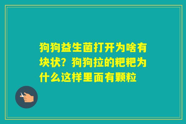 狗狗益生菌打开为啥有块状?狗狗拉的粑粑为什么这样里面有颗粒 狗狗益生菌打开为啥有块状?狗狗拉的粑粑为什么这样里面有颗粒