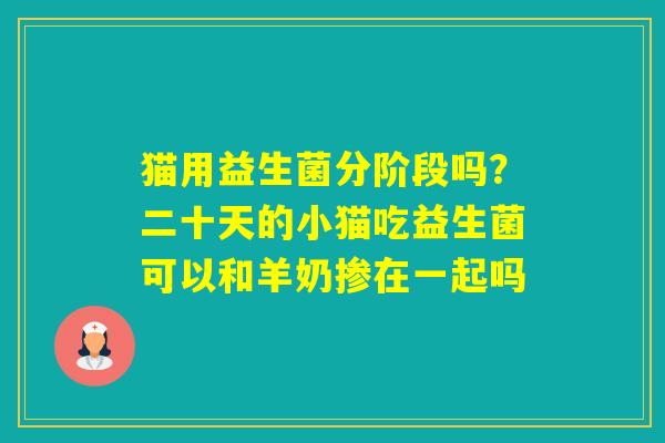 猫用益生菌分阶段吗？二十天的小猫吃益生菌可以和羊奶掺在一起吗
