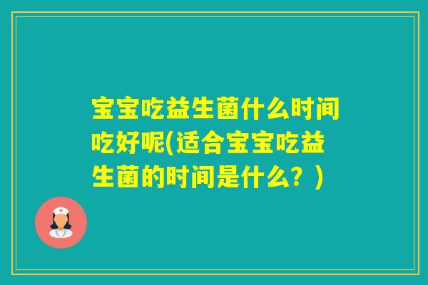 宝宝吃益生菌什么时间吃好呢(适合宝宝吃益生菌的时间是什么?) 宝宝吃益生菌什么时间吃好呢(适合宝宝吃益生菌的时间是什么?)