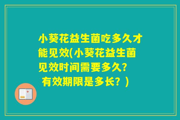 小葵花益生菌吃多久才能见效(小葵花益生菌见效时间需要多久？  有效期限是多长？)