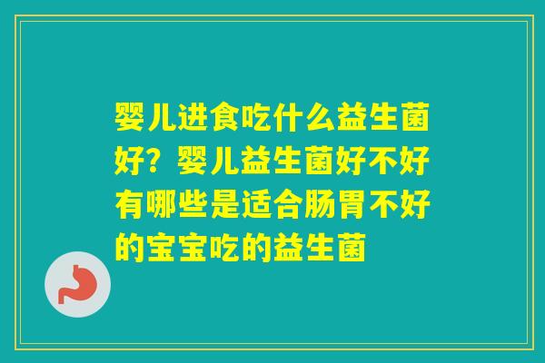 婴儿进食吃什么益生菌好？婴儿益生菌好不好有哪些是适合肠胃不好的宝宝吃的益生菌
