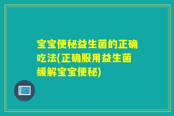 宝宝益生菌的正确吃法(正确服用益生菌缓解宝宝)