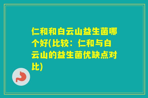 仁和和白云山益生菌哪个好(比较:仁和与白云山的益生菌优缺点对比) 仁和和白云山益生菌哪个好(比较:仁和与白云山的益生菌优缺点对比)