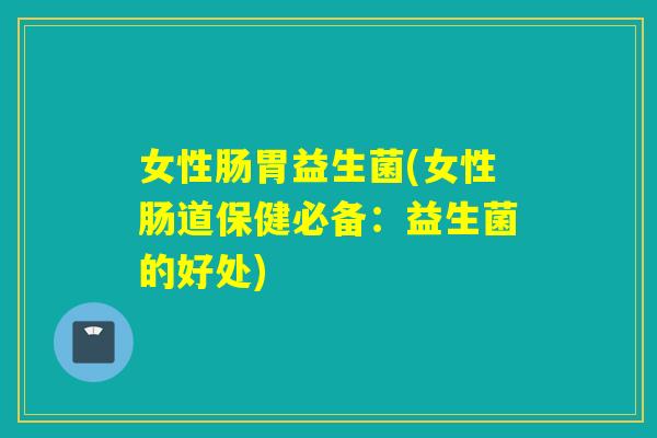女性肠胃益生菌(女性肠道保健必备:益生菌的好处) 女性肠胃益生菌(女性肠道保健必备:益生菌的好处)