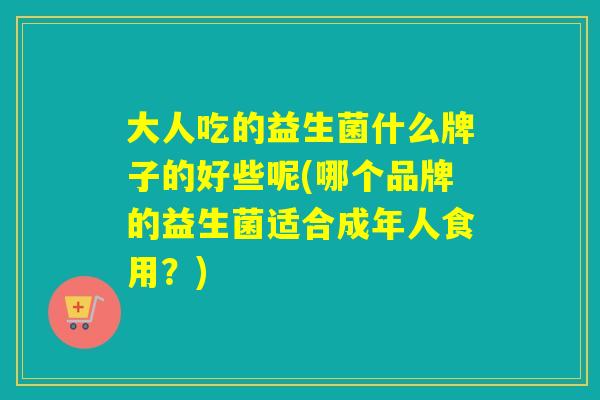 大人吃的益生菌什么牌子的好些呢(哪个品牌的益生菌适合成年人食用？)