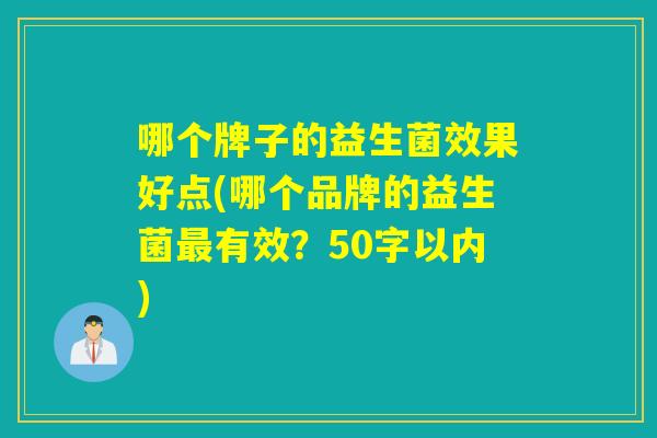 哪个牌子的益生菌效果好点(哪个品牌的益生菌有效？50字以内)
