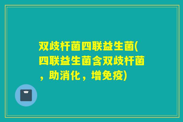 双歧杆菌四联益生菌(四联益生菌含双歧杆菌，助消化，增)