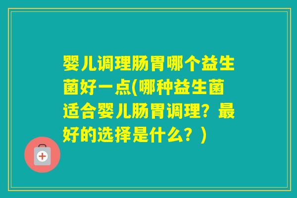 婴儿调理肠胃哪个益生菌好一点(哪种益生菌适合婴儿肠胃调理？好的选择是什么？)