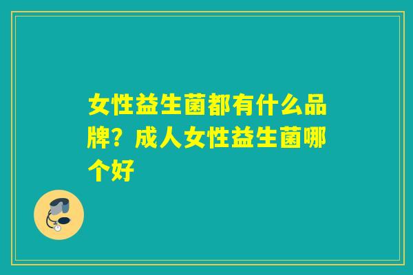 女性益生菌都有什么品牌？成人女性益生菌哪个好