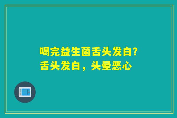 喝完益生菌舌头发白？舌头发白，头晕恶心