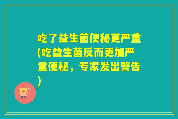 吃了益生菌更严重(吃益生菌反而更加严重，专家发出警告)