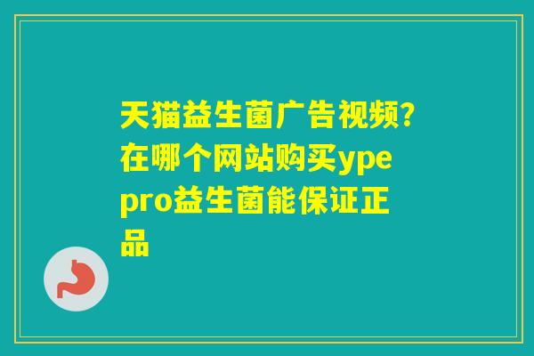 天猫益生菌广告视频？在哪个网站购买ypepro益生菌能保证正品