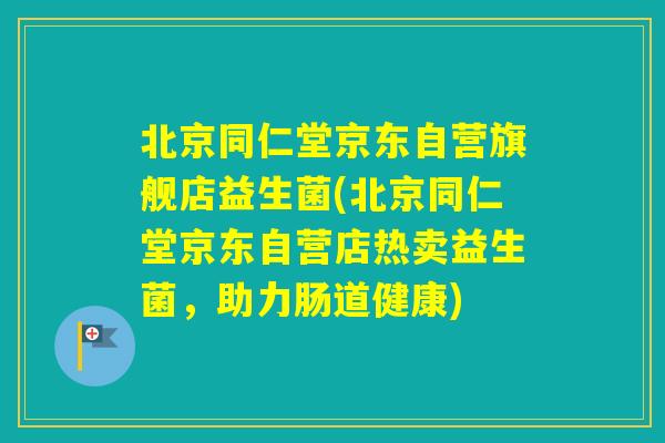 北京同仁堂京东自营旗舰店益生菌(北京同仁堂京东自营店热卖益生菌，助力肠道健康)