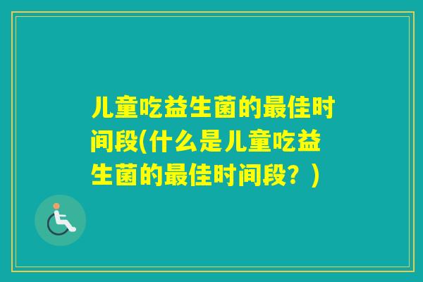 儿童吃益生菌的佳时间段(什么是儿童吃益生菌的佳时间段？)