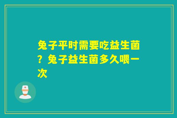 兔子平时需要吃益生菌？兔子益生菌多久喂一次