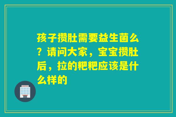 孩子攒肚需要益生菌么？请问大家，宝宝攒肚后，拉的粑粑应该是什么样的