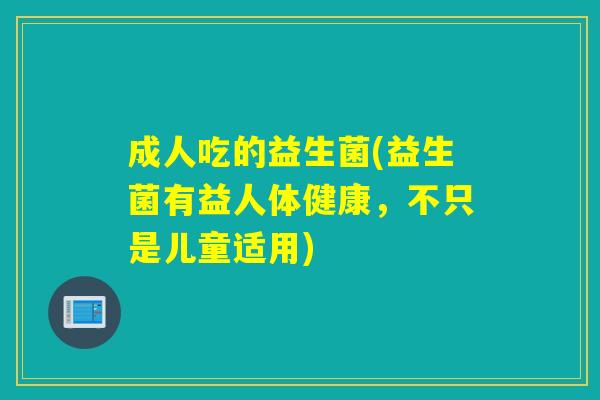 成人吃的益生菌(益生菌有益人体健康，不只是儿童适用)
