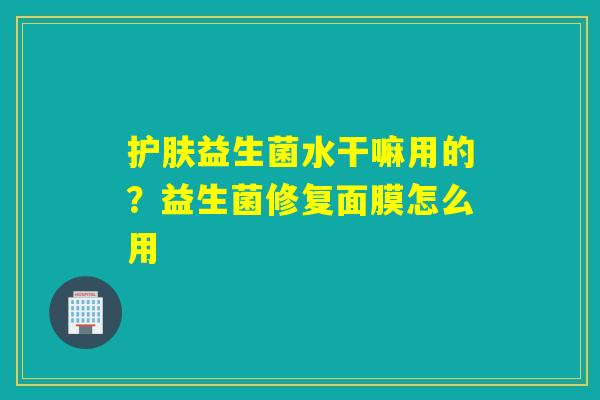 护肤益生菌水干嘛用的？益生菌修复面膜怎么用