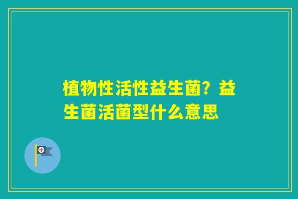 植物性活性益生菌？益生菌活菌型什么意思