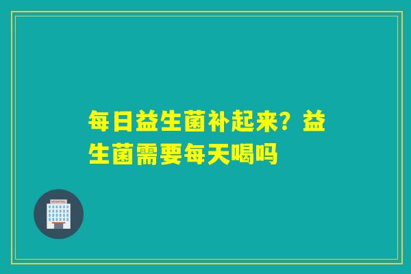 每日益生菌补起来?益生菌需要每天喝吗 每日益生菌补起来?益生菌需要每天喝吗