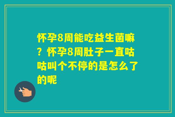 怀孕8周能吃益生菌嘛？怀孕8周肚子一直咕咕叫个不停的是怎么了的呢