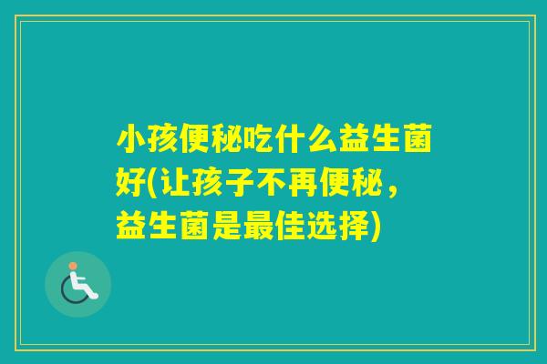 小孩吃什么益生菌好(让孩子不再，益生菌是佳选择)