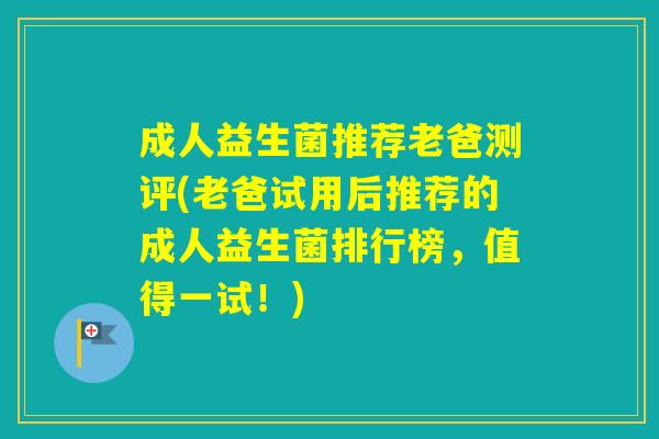 成人益生菌推荐老爸测评(老爸试用后推荐的成人益生菌排行榜，值得一试！)
