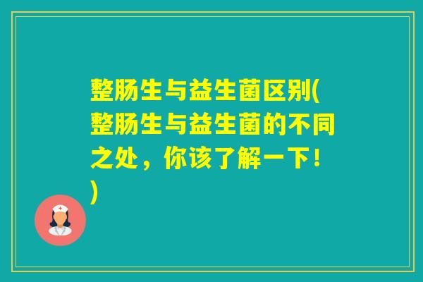 整肠生与益生菌区别(整肠生与益生菌的不同之处，你该了解一下！)