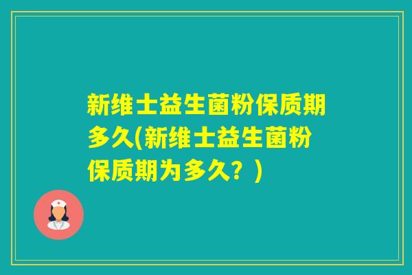 新维士益生菌粉保质期多久(新维士益生菌粉保质期为多久？)