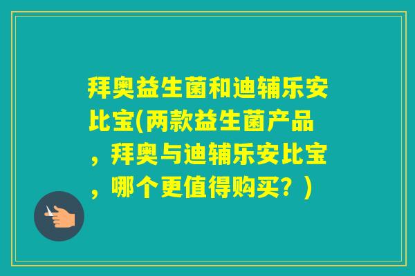 拜奥益生菌和迪辅乐安比宝(两款益生菌产品,拜奥与迪辅乐安比宝,哪个更值得购买?) 拜奥益生菌和迪辅乐安比宝(两款益生菌产品,拜奥与迪辅乐安比宝,哪个更值得购买?)