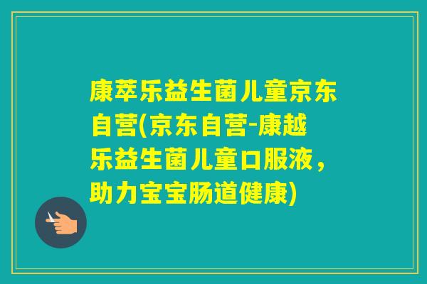 康萃乐益生菌儿童京东自营(京东自营-康越乐益生菌儿童口服液，助力宝宝肠道健康)