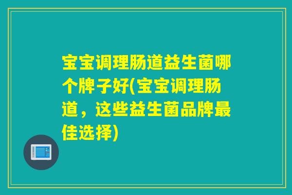宝宝调理肠道益生菌哪个牌子好(宝宝调理肠道，这些益生菌品牌佳选择)