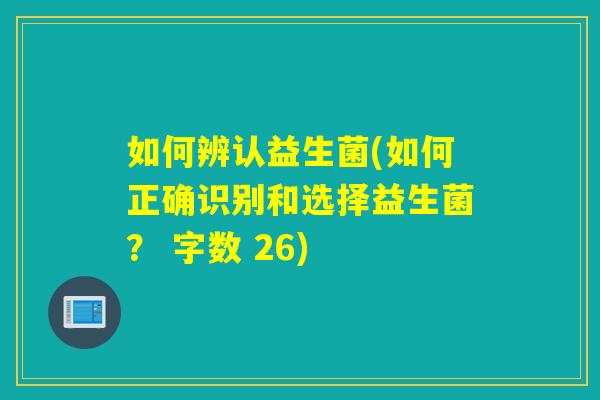 如何辨认益生菌(如何正确识别和选择益生菌? 字数 26) 如何辨认益生菌(如何正确识别和选择益生菌? 字数 26)
