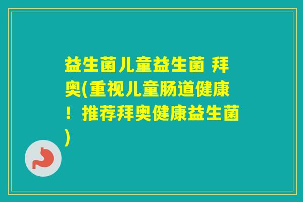 益生菌儿童益生菌 拜奥(重视儿童肠道健康!推荐拜奥健康益生菌) 益生菌儿童益生菌 拜奥(重视儿童肠道健康!推荐拜奥健康益生菌)
