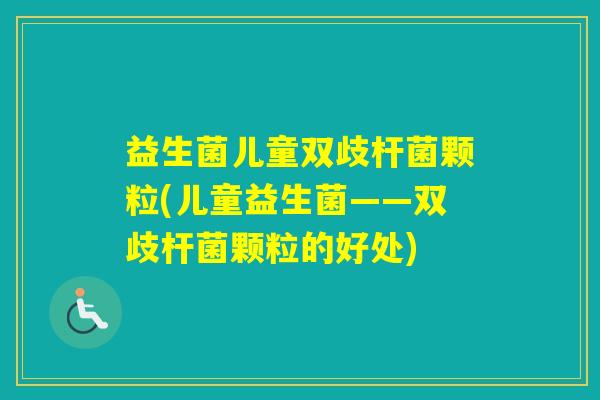 益生菌儿童双歧杆菌颗粒(儿童益生菌——双歧杆菌颗粒的好处)