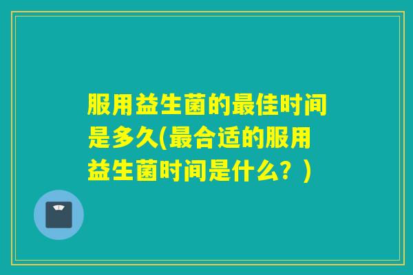 服用益生菌的佳时间是多久(合适的服用益生菌时间是什么？)