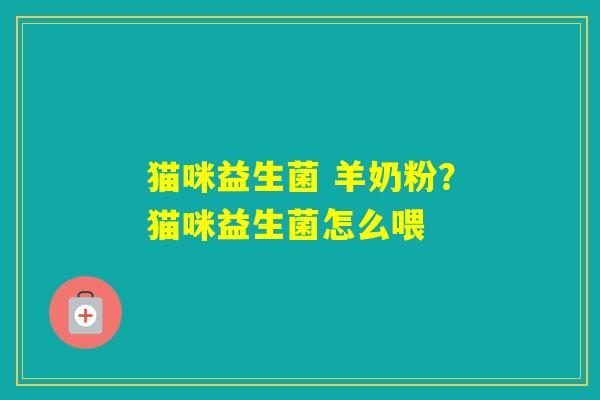 猫咪益生菌 羊奶粉？猫咪益生菌怎么喂