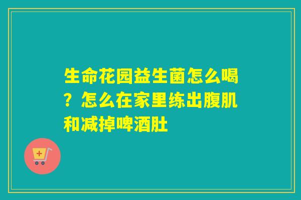 生命花园益生菌怎么喝？怎么在家里练出腹肌和减掉啤酒肚
