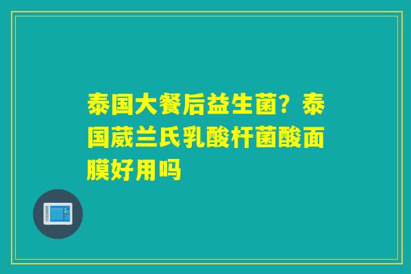 泰国大餐后益生菌?泰国葳兰氏乳酸杆菌酸面膜好用吗 泰国大餐后益生菌?泰国葳兰氏乳酸杆菌酸面膜好用吗