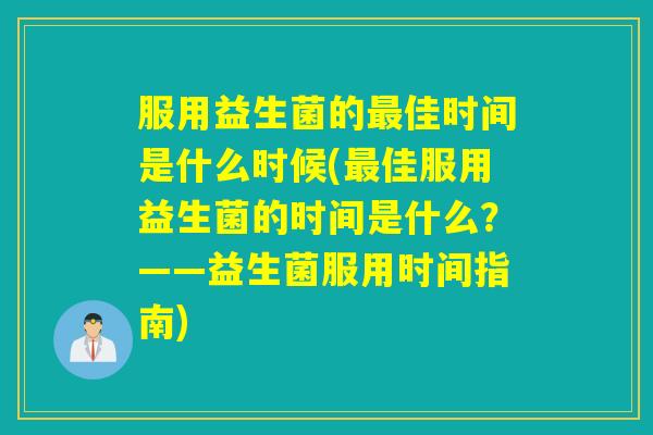 服用益生菌的佳时间是什么时候(佳服用益生菌的时间是什么?——益生菌服用时间指南) 服用益生菌的佳时间是什么时候(佳服用益生菌的时间是什么?——益生菌服用时间指南)
