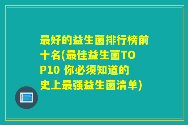 好的益生菌排行榜前十名(佳益生菌TOP10 你必须知道的史上强益生菌清单)