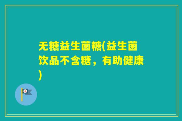 无糖益生菌糖(益生菌饮品不含糖,有助健康) 无糖益生菌糖(益生菌饮品不含糖,有助健康)