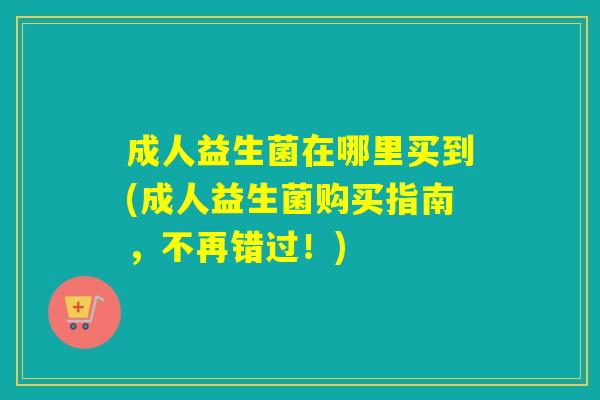 成人益生菌在哪里买到(成人益生菌购买指南,不再错过!) 成人益生菌在哪里买到(成人益生菌购买指南,不再错过!)