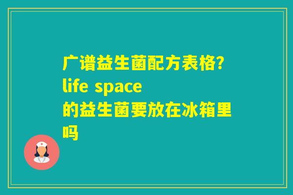 广谱益生菌配方表格？life space的益生菌要放在冰箱里吗