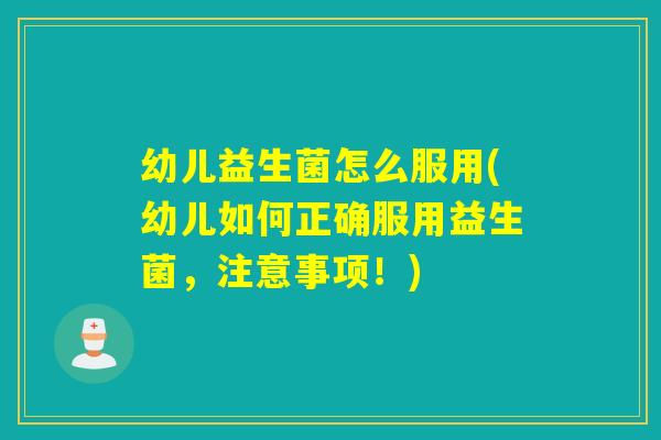 幼儿益生菌怎么服用(幼儿如何正确服用益生菌,注意事项!) 幼儿益生菌怎么服用(幼儿如何正确服用益生菌,注意事项!)