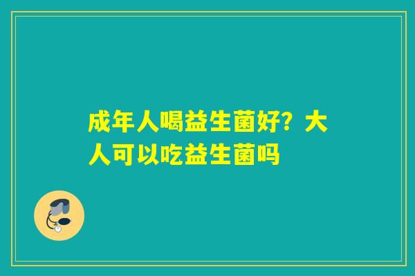 成年人喝益生菌好?大人可以吃益生菌吗 成年人喝益生菌好?大人可以吃益生菌吗
