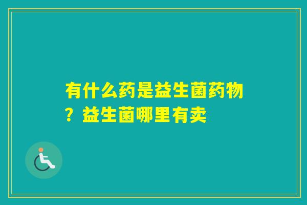 有什么药是益生菌?益生菌哪里有卖 有什么药是益生菌?益生菌哪里有卖