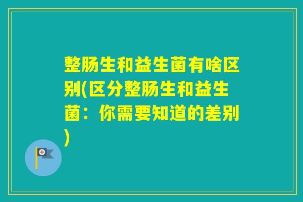 整肠生和益生菌有啥区别(区分整肠生和益生菌:你需要知道的差别) 整肠生和益生菌有啥区别(区分整肠生和益生菌:你需要知道的差别)