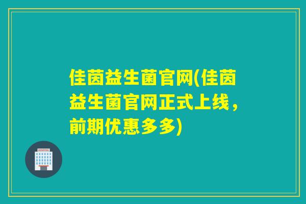 佳茵益生菌官网(佳茵益生菌官网正式上线,前期优惠多多) 佳茵益生菌官网(佳茵益生菌官网正式上线,前期优惠多多)